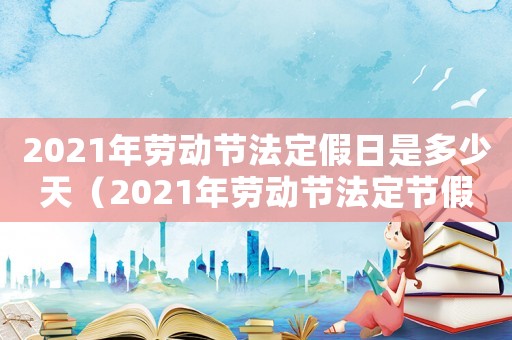 2021年勞動節法定假日是多少天（2021年勞動節法定節假日是幾天）