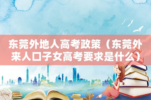 東莞外地人高考政策（東莞外來人口子女高考要求是什么）
