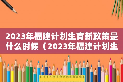2023年福建計劃生育新政策是什么時候（2023年福建計劃生育新政策是什么）