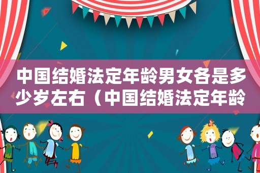中國結(jié)婚法定年齡男女各是多少歲左右（中國結(jié)婚法定年齡男女各是多少歲）