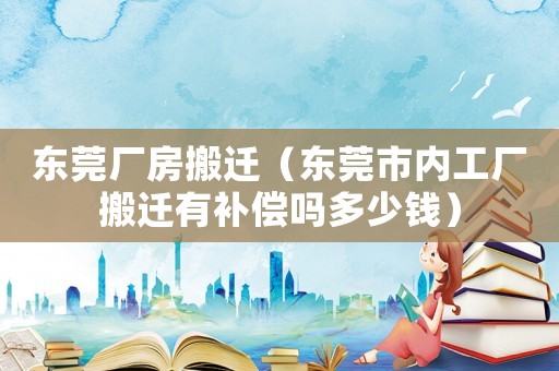 東莞廠房搬遷（東莞市內(nèi)工廠搬遷有補(bǔ)償嗎多少錢(qián)）