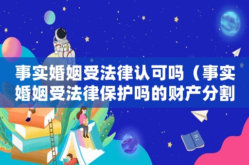 事實婚姻受法律認可嗎（事實婚姻受法律保護嗎的財產分割）