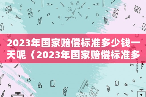 2023年國家賠償標準多少錢一天呢（2023年國家賠償標準多少錢一天）