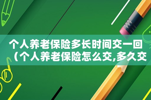 個人養老保險多長時間交一回（個人養老保險怎么交,多久交一次呢）