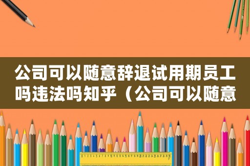 公司可以隨意辭退試用期員工嗎違法嗎知乎（公司可以隨意辭退試用期員工嗎違法嗎）