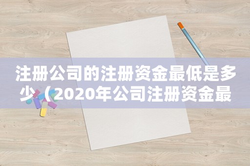 注冊(cè)公司的注冊(cè)資金最低是多少（2020年公司注冊(cè)資金最低標(biāo)準(zhǔn)）
