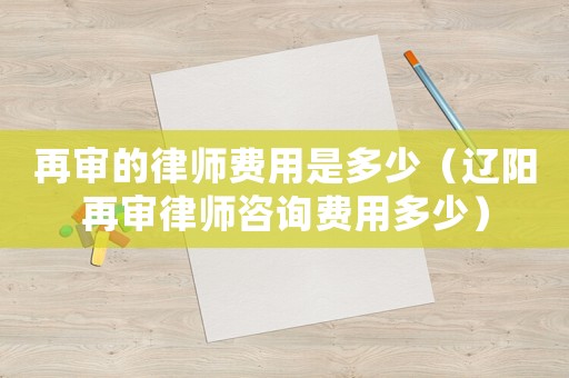 再審的律師費用是多少（遼陽再審律師咨詢費用多少）