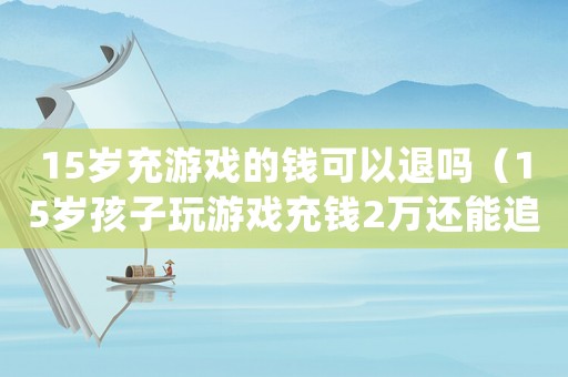 15歲充游戲的錢可以退嗎（15歲孩子玩游戲充錢2萬還能追回來嗎）