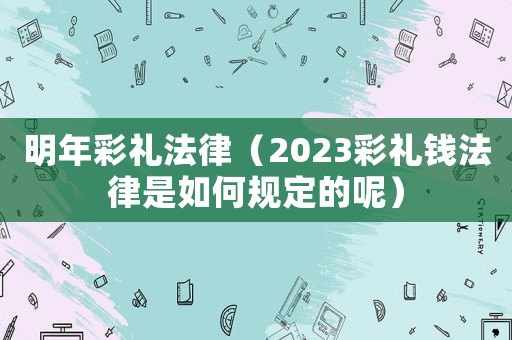 明年彩禮法律（2023彩禮錢法律是如何規定的呢）
