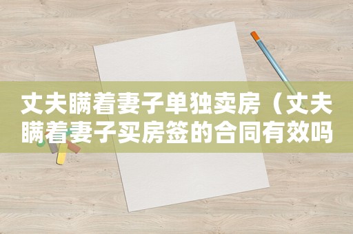 丈夫瞞著妻子單獨賣房（丈夫瞞著妻子買房簽的合同有效嗎?）