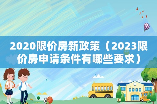 2020限價房新政策（2023限價房申請條件有哪些要求）