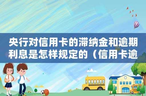 央行對信用卡的滯納金和逾期利息是怎樣規定的（信用卡逾期還款滯納金怎么算利息）