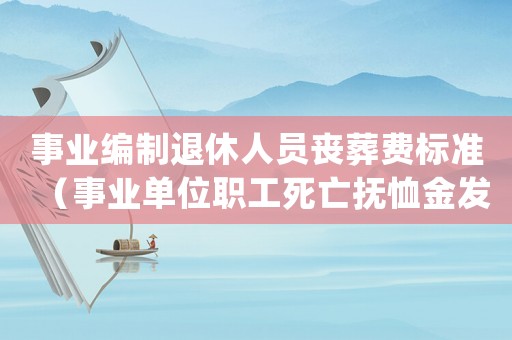 事業編制退休人員喪葬費標準（事業單位職工死亡撫恤金發放標準）