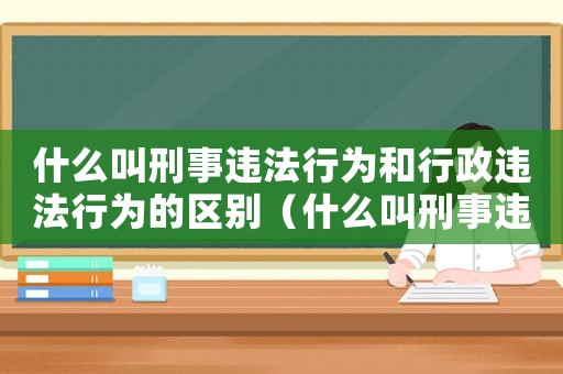 什么叫刑事違法行為和行政違法行為的區別（什么叫刑事違法行為和行政違法行為）