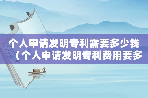 個人申請發明專利需要多少錢（個人申請發明專利費用要多少錢一年）