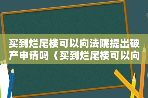 買到爛尾樓可以向法院提出破產(chǎn)申請(qǐng)嗎（買到爛尾樓可以向銀行申請(qǐng)停貸嗎）