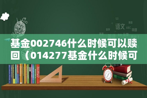 基金002746什么時候可以贖回（014277基金什么時候可以贖回）