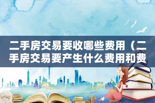 二手房交易要收哪些費用（二手房交易要產生什么費用和費用）