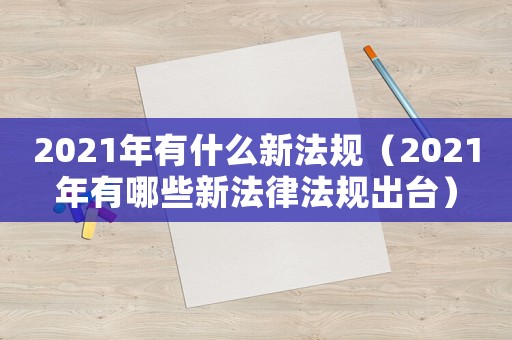 2021年有什么新法規(guī)（2021年有哪些新法律法規(guī)出臺）
