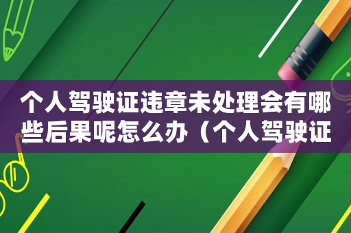 個人駕駛證違章未處理會有哪些后果呢怎么辦（個人駕駛證違章未處理會有哪些后果呢）