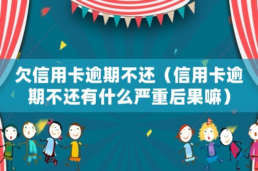 欠信用卡逾期不還（信用卡逾期不還有什么嚴(yán)重后果嘛）