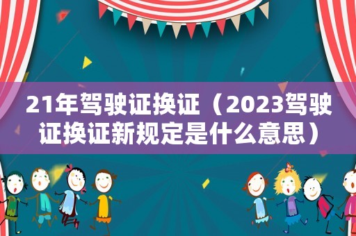 21年駕駛證換證（2023駕駛證換證新規(guī)定是什么意思）