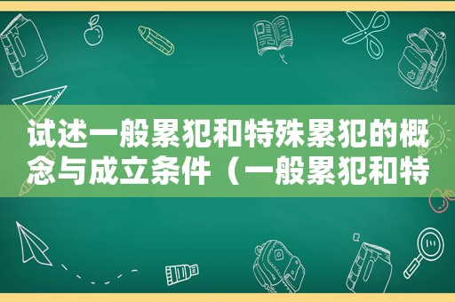 試述一般累犯和特殊累犯的概念與成立條件（一般累犯和特殊累犯的聯(lián)系是什么）