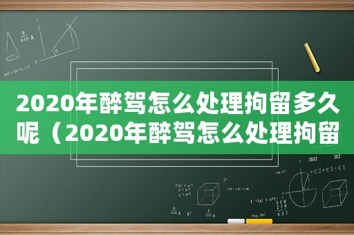 2020年醉駕怎么處理拘留多久呢（2020年醉駕怎么處理拘留多久）