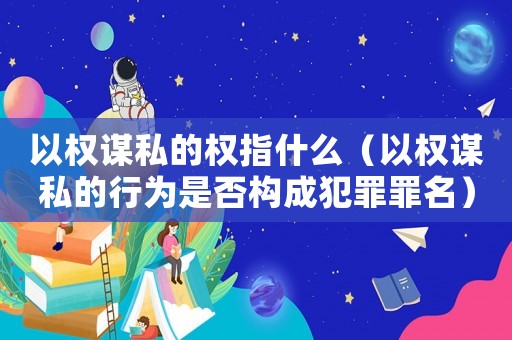 以權(quán)謀私的權(quán)指什么（以權(quán)謀私的行為是否構(gòu)成犯罪罪名）