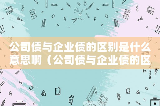 公司債與企業債的區別是什么意思啊（公司債與企業債的區別是什么意思）