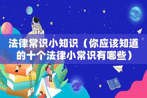 法律常識小知識（你應該知道的十個法律小常識有哪些）
