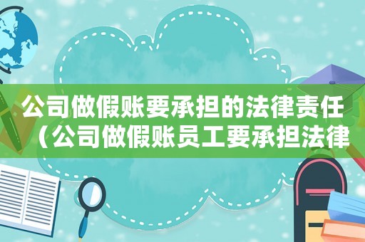 公司做假賬要承擔(dān)的法律責(zé)任（公司做假賬員工要承擔(dān)法律責(zé)任嗎）