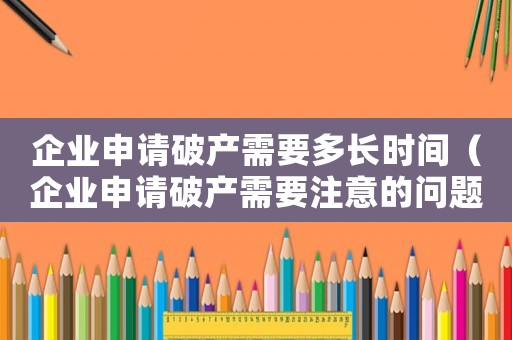 企業申請破產需要多長時間（企業申請破產需要注意的問題及建議）