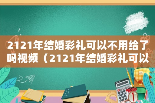 2121年結婚彩禮可以不用給了嗎視頻（2121年結婚彩禮可以不用給了嗎）