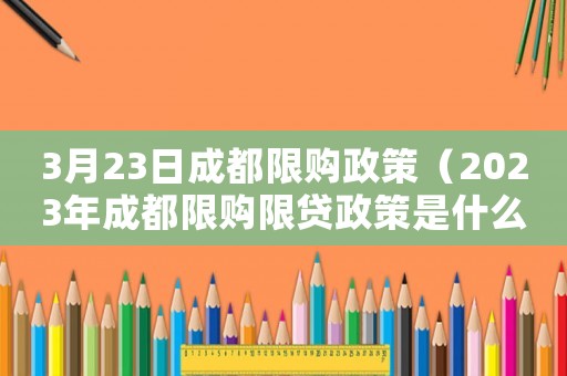 3月23日成都限購政策（2023年成都限購限貸政策是什么）
