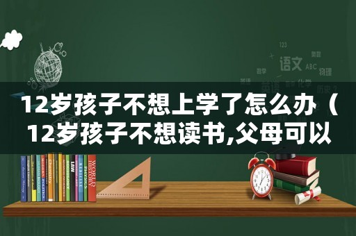 12歲孩子不想上學了怎么辦（12歲孩子不想讀書,父母可以放棄嗎）