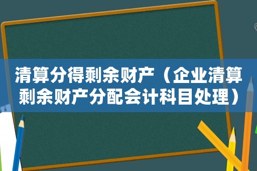 清算分得剩余財產（企業清算剩余財產分配會計科目處理）