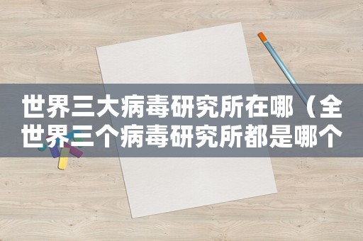 世界三大病毒研究所在哪（全世界三個病毒研究所都是哪個地方）