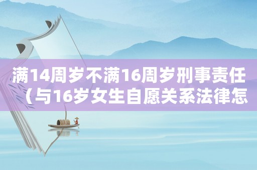 滿14周歲不滿16周歲刑事責任（與16歲女生自愿關系法律怎么判）