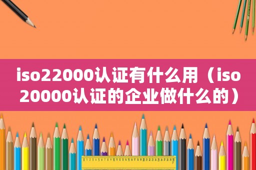 iso22000認證有什么用（iso20000認證的企業做什么的）