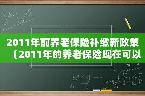 2011年前養老保險補繳新政策（2011年的養老保險現在可以補交嗎）