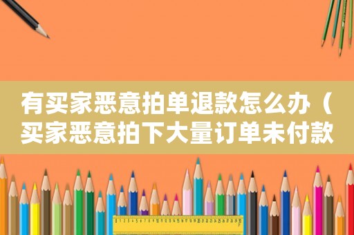 有買家惡意拍單退款怎么辦（買家惡意拍下大量訂單未付款會怎樣）