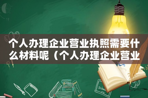 個人辦理企業營業執照需要什么材料呢（個人辦理企業營業執照需要什么材料）