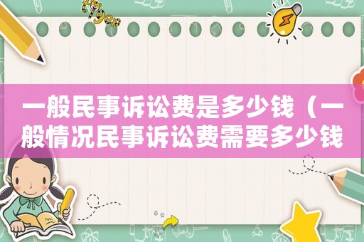 一般民事訴訟費是多少錢（一般情況民事訴訟費需要多少錢一次）
