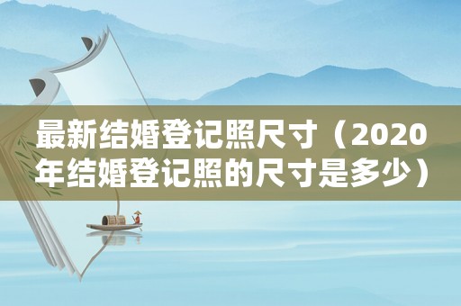 最新結婚登記照尺寸（2020年結婚登記照的尺寸是多少）