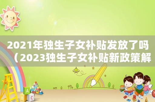 2021年獨生子女補貼發放了嗎（2023獨生子女補貼新政策解讀）