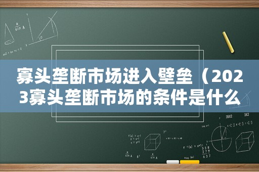 寡頭壟斷市場進入壁壘（2023寡頭壟斷市場的條件是什么呢）