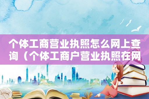 個體工商營業執照怎么網上查詢（個體工商戶營業執照在網上怎么查）