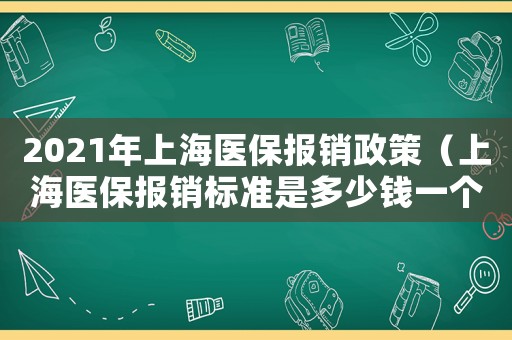 2021年上海醫(yī)保報(bào)銷政策（上海醫(yī)保報(bào)銷標(biāo)準(zhǔn)是多少錢一個(gè)月）