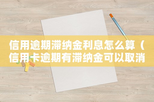 信用逾期滯納金利息怎么算（信用卡逾期有滯納金可以取消嗎現(xiàn)在）